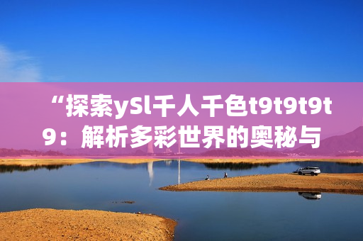 “探索ySl千人千色t9t9t9t9：解析多彩世界的奧秘與魅力”