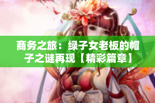 商務(wù)之旅：綠子女老板的帽子之謎再現(xiàn)【精彩篇章】