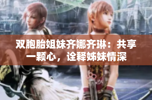 雙胞胎姐妹齊娜齊琳：共享一顆心，詮釋姊妹情深