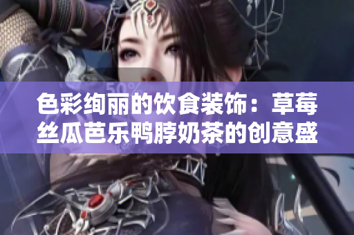 色彩絢麗的飲食裝飾：草莓絲瓜芭樂鴨脖奶茶的創(chuàng)意盛裝