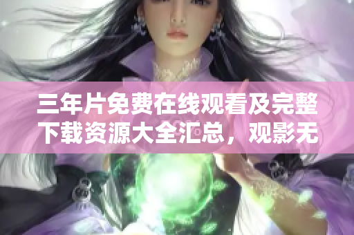三年片免費(fèi)在線觀看及完整下載資源大全匯總，觀影無壓力