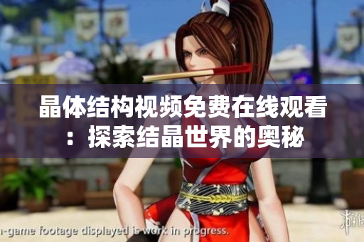 晶體結(jié)構(gòu)視頻免費(fèi)在線觀看：探索結(jié)晶世界的奧秘