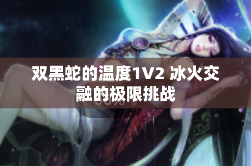 雙黑蛇的溫度1V2 冰火交融的極限挑戰(zhàn)