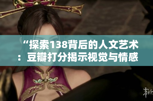 “探索138背后的人文藝術(shù)：豆瓣打分揭示視覺與情感的碰撞”