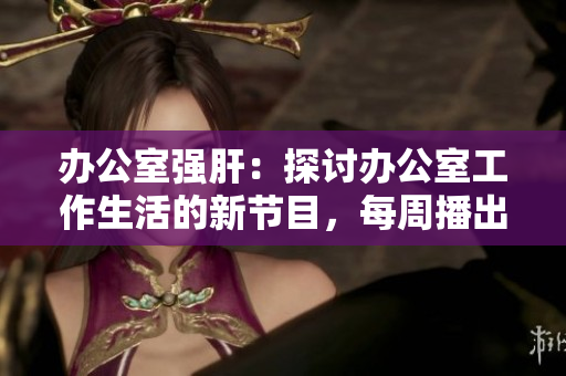 辦公室強(qiáng)肝：探討辦公室工作生活的新節(jié)目，每周播出，精彩紛呈