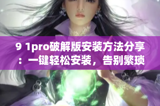9 1pro破解版安裝方法分享：一鍵輕松安裝，告別繁瑣步驟