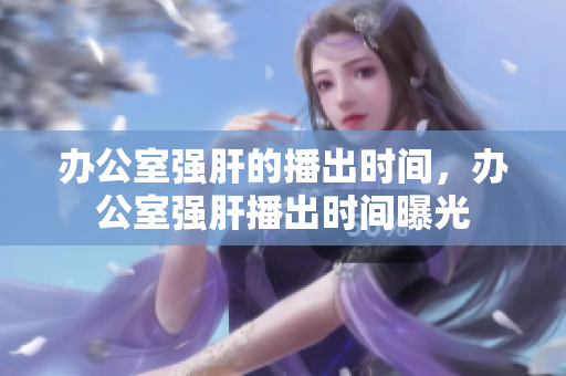 辦公室強(qiáng)肝的播出時(shí)間，辦公室強(qiáng)肝播出時(shí)間曝光