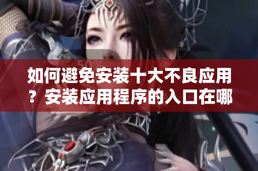 如何避免安裝十大不良應(yīng)用？安裝應(yīng)用程序的入口在哪里？