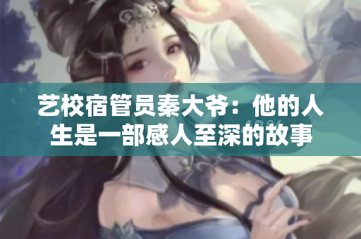藝校宿管員秦大爺：他的人生是一部感人至深的故事