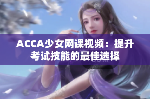 ACCA少女網(wǎng)課視頻：提升考試技能的最佳選擇