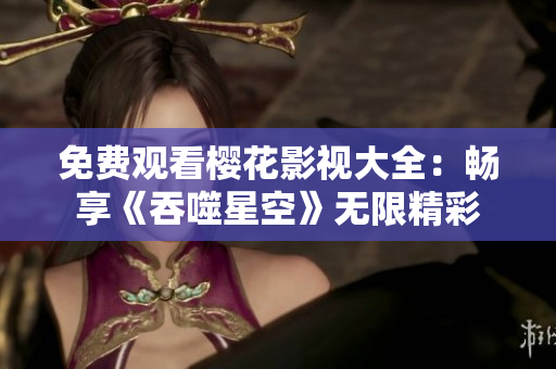 免費觀看櫻花影視大全：暢享《吞噬星空》無限精彩