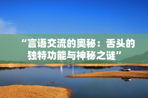 “言語交流的奧秘：舌頭的獨特功能與神秘之謎”