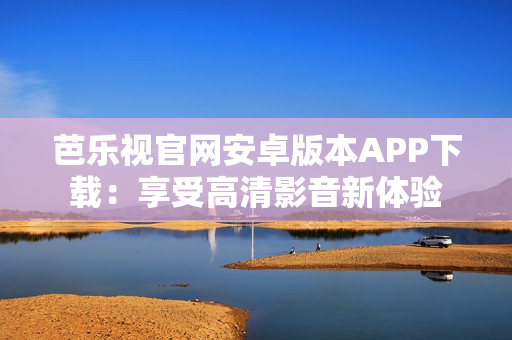 芭樂視官網(wǎng)安卓版本APP下載：享受高清影音新體驗