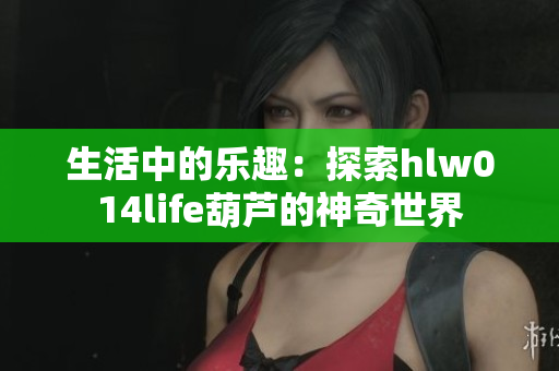 生活中的樂趣：探索hlw014life葫蘆的神奇世界