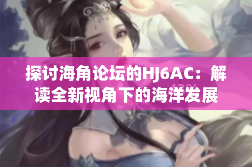 探討海角論壇的HJ6AC：解讀全新視角下的海洋發(fā)展