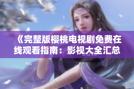 《完整版櫻桃電視劇免費在線觀看指南：影視大全匯總》