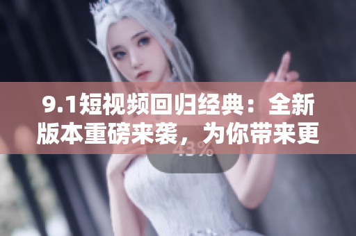 9.1短視頻回歸經(jīng)典：全新版本重磅來襲，為你帶來更多驚喜！
