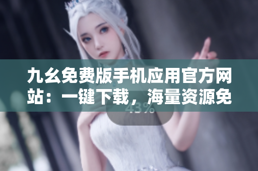 九幺免費版手機應用官方網站：一鍵下載，海量資源免費暢享