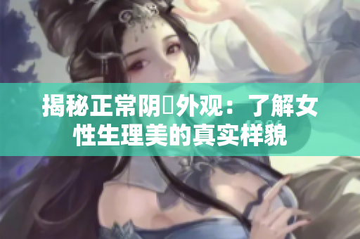 揭秘正常陰脣外觀：了解女性生理美的真實樣貌