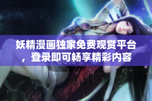 妖精漫畫獨家免費觀賞平臺，登錄即可暢享精彩內(nèi)容
