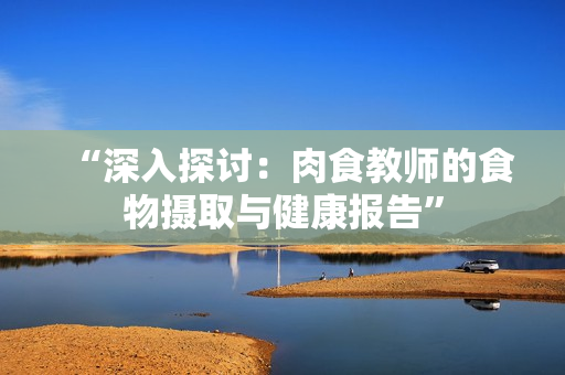 “深入探討：肉食教師的食物攝取與健康報告”
