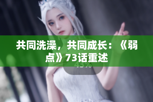 共同洗澡，共同成長：《弱點》73話重述