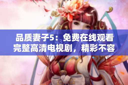 品質(zhì)妻子5：免費在線觀看完整高清電視劇，精彩不容錯過！