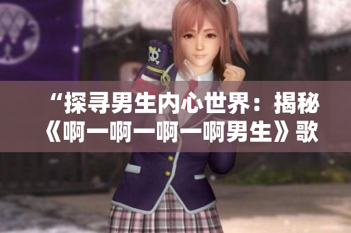 “探尋男生內(nèi)心世界：揭秘《啊一啊一啊一啊男生》歌曲背后的故事”
