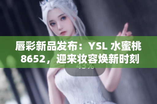 唇彩新品發(fā)布：YSL 水蜜桃 8652，迎來妝容煥新時刻！