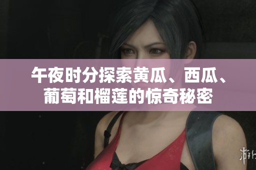 午夜時分探索黃瓜、西瓜、葡萄和榴蓮的驚奇秘密