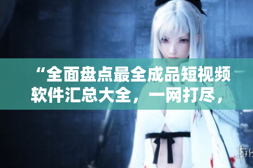 “全面盤點最全成品短視頻軟件匯總大全，一網(wǎng)打盡，滿足你的創(chuàng)作需求！”