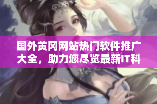 國外黃岡網(wǎng)站熱門軟件推廣大全，助力您盡覽最新IT科技資訊