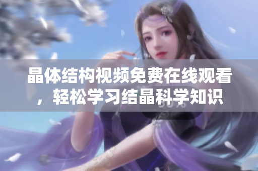 晶體結(jié)構(gòu)視頻免費(fèi)在線觀看，輕松學(xué)習(xí)結(jié)晶科學(xué)知識