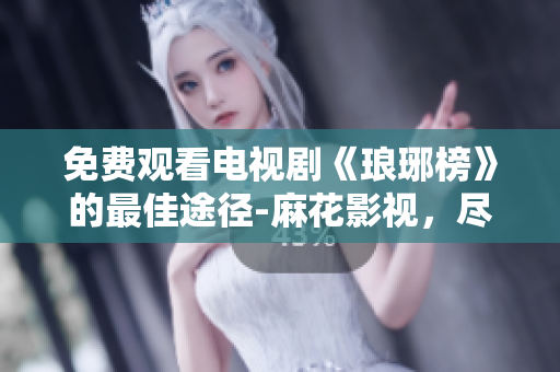 免費觀看電視劇《瑯琊榜》的最佳途徑-麻花影視，盡享視聽盛宴