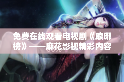 免費(fèi)在線觀看電視劇《瑯琊榜》——麻花影視精彩內(nèi)容盡在眼前