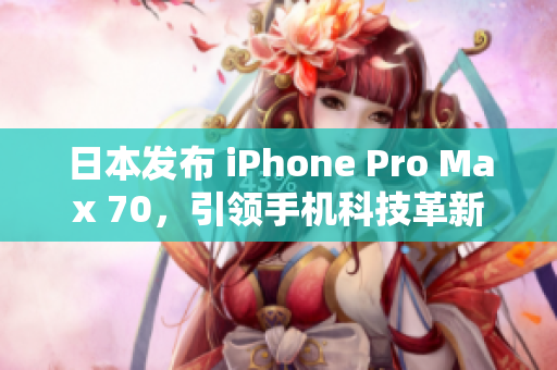 日本發(fā)布 iPhone Pro Max 70，引領(lǐng)手機(jī)科技革新