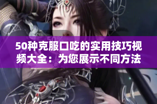 50種克服口吃的實(shí)用技巧視頻大全：為您展示不同方法克服口吃問(wèn)題