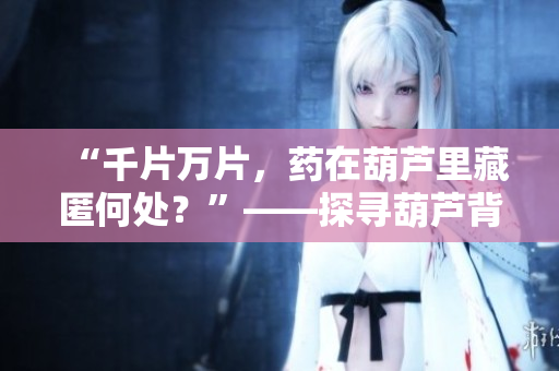 “千片萬片，藥在葫蘆里藏匿何處？”——探尋葫蘆背后的醫(yī)藥之謎