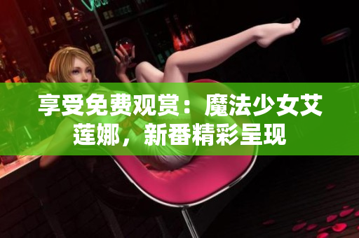 享受免費(fèi)觀賞：魔法少女艾蓮娜，新番精彩呈現(xiàn)