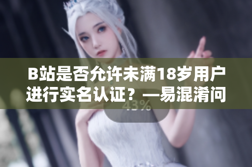 B站是否允許未滿18歲用戶進(jìn)行實(shí)名認(rèn)證？—易混淆問題解答