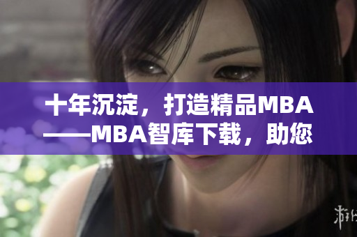 十年沉淀，打造精品MBA——MBA智庫(kù)下載，助您騰飛