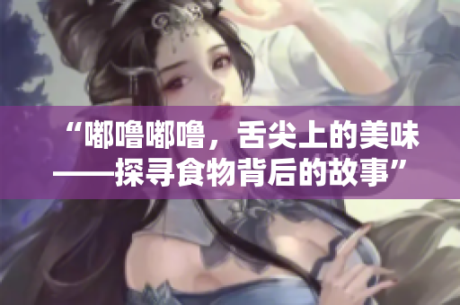 “嘟嚕嘟嚕，舌尖上的美味——探尋食物背后的故事”