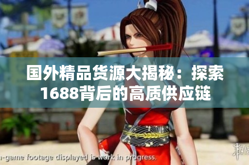 國(guó)外精品貨源大揭秘：探索1688背后的高質(zhì)供應(yīng)鏈