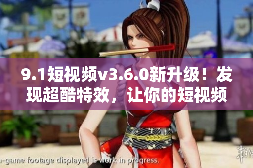9.1短視頻v3.6.0新升級(jí)！發(fā)現(xiàn)超酷特效，讓你的短視頻更加出彩！