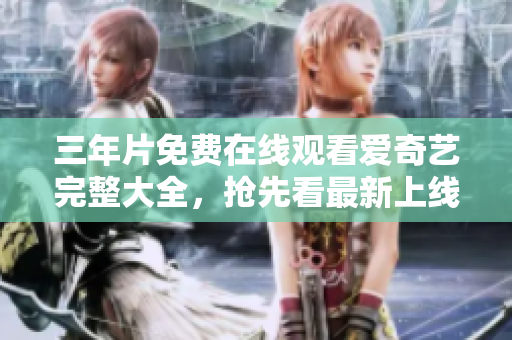三年片免費(fèi)在線觀看愛(ài)奇藝完整大全，搶先看最新上線影視資源