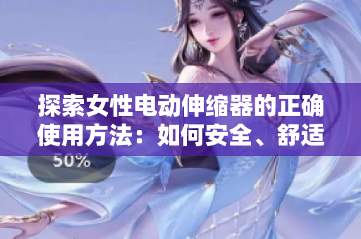 探索女性電動(dòng)伸縮器的正確使用方法：如何安全、舒適地享受這一技術(shù)帶來(lái)的好處
