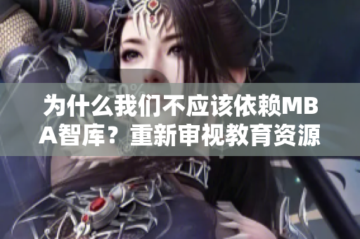 為什么我們不應(yīng)該依賴(lài)MBA智庫(kù)？重新審視教育資源的可靠性