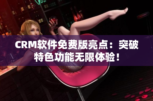 CRM軟件免費(fèi)版亮點(diǎn)：突破特色功能無限體驗(yàn)！