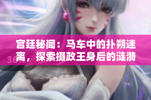 宮廷秘聞：馬車中的撲朔迷離，探索攝政王身后的漣漪