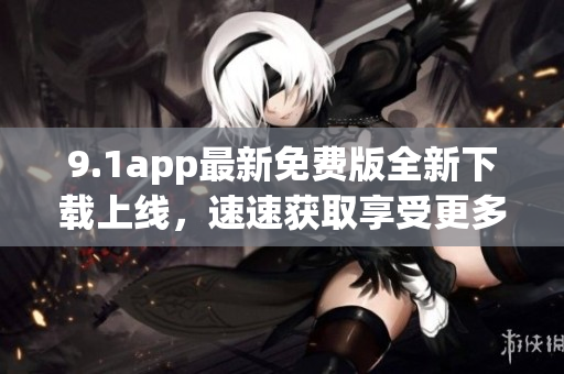 9.1app最新免費(fèi)版全新下載上線，速速獲取享受更多功能
